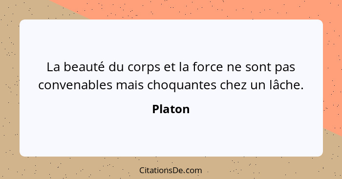 La beauté du corps et la force ne sont pas convenables mais choquantes chez un lâche.... - Platon