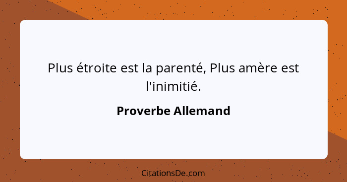 Plus étroite est la parenté, Plus amère est l'inimitié.... - Proverbe Allemand