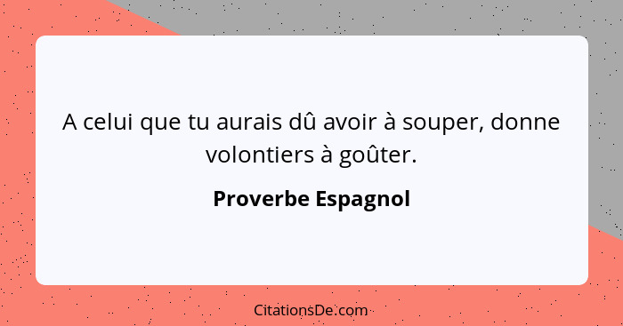 A celui que tu aurais dû avoir à souper, donne volontiers à goûter.... - Proverbe Espagnol