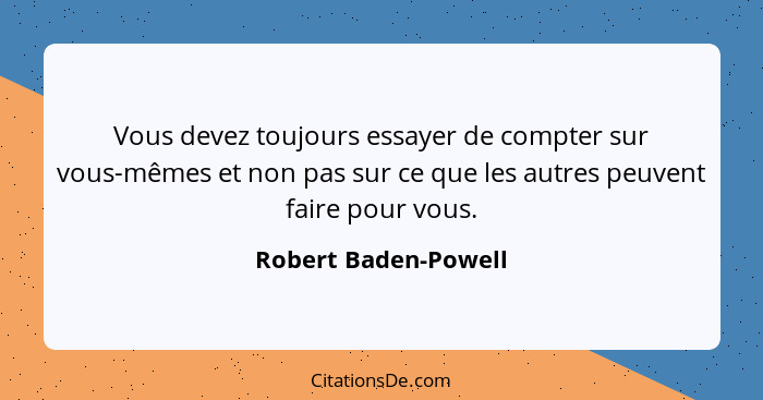 Vous devez toujours essayer de compter sur vous-mêmes et non pas sur ce que les autres peuvent faire pour vous.... - Robert Baden-Powell