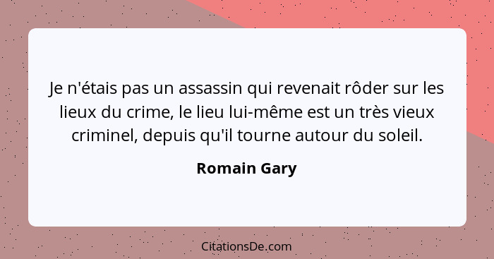 Je n'étais pas un assassin qui revenait rôder sur les lieux du crime, le lieu lui-même est un très vieux criminel, depuis qu'il tourne a... - Romain Gary