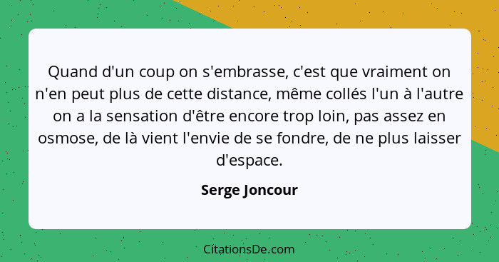 Quand d'un coup on s'embrasse, c'est que vraiment on n'en peut plus de cette distance, même collés l'un à l'autre on a la sensation d'... - Serge Joncour