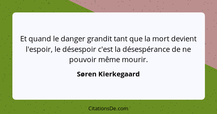 Et quand le danger grandit tant que la mort devient l'espoir, le désespoir c'est la désespérance de ne pouvoir même mourir.... - Søren Kierkegaard