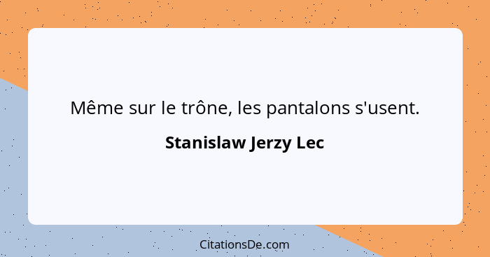 Même sur le trône, les pantalons s'usent.... - Stanislaw Jerzy Lec