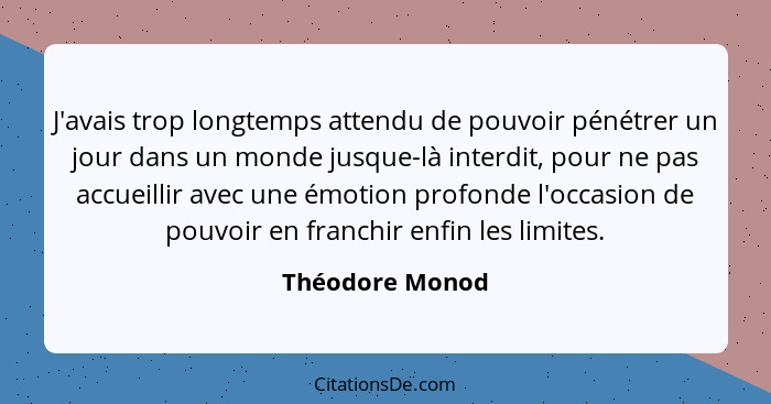 J'avais trop longtemps attendu de pouvoir pénétrer un jour dans un monde jusque-là interdit, pour ne pas accueillir avec une émotion... - Théodore Monod