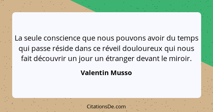 La seule conscience que nous pouvons avoir du temps qui passe réside dans ce réveil douloureux qui nous fait découvrir un jour un étr... - Valentin Musso