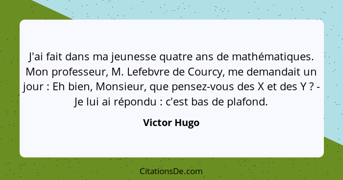 J'ai fait dans ma jeunesse quatre ans de mathématiques. Mon professeur, M. Lefebvre de Courcy, me demandait un jour : Eh bien, Mons... - Victor Hugo