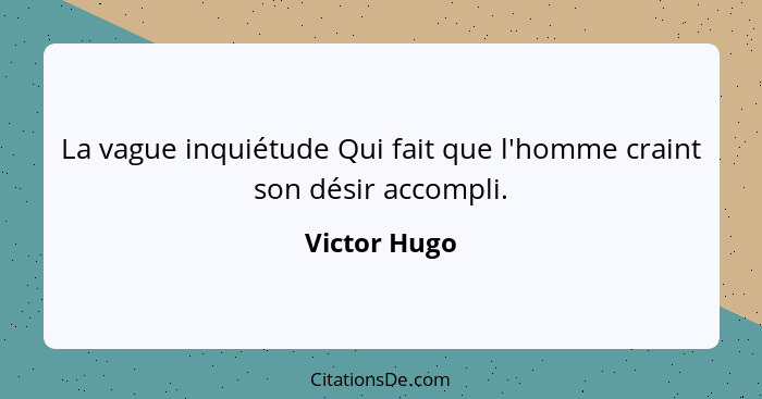 La vague inquiétude Qui fait que l'homme craint son désir accompli.... - Victor Hugo