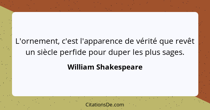 L'ornement, c'est l'apparence de vérité que revêt un siècle perfide pour duper les plus sages.... - William Shakespeare