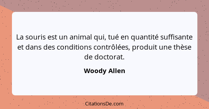 La souris est un animal qui, tué en quantité suffisante et dans des conditions contrôlées, produit une thèse de doctorat.... - Woody Allen