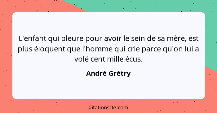 L'enfant qui pleure pour avoir le sein de sa mère, est plus éloquent que l'homme qui crie parce qu'on lui a volé cent mille écus.... - André Grétry