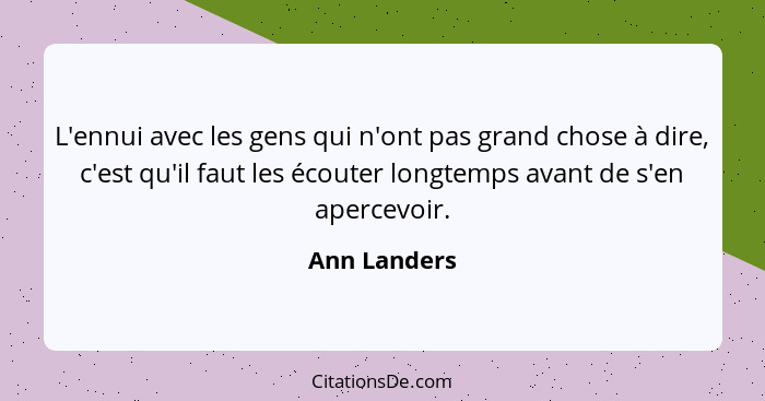 L'ennui avec les gens qui n'ont pas grand chose à dire, c'est qu'il faut les écouter longtemps avant de s'en apercevoir.... - Ann Landers