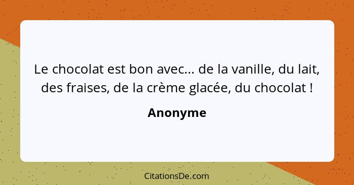 Le chocolat est bon avec... de la vanille, du lait, des fraises, de la crème glacée, du chocolat !... - Anonyme