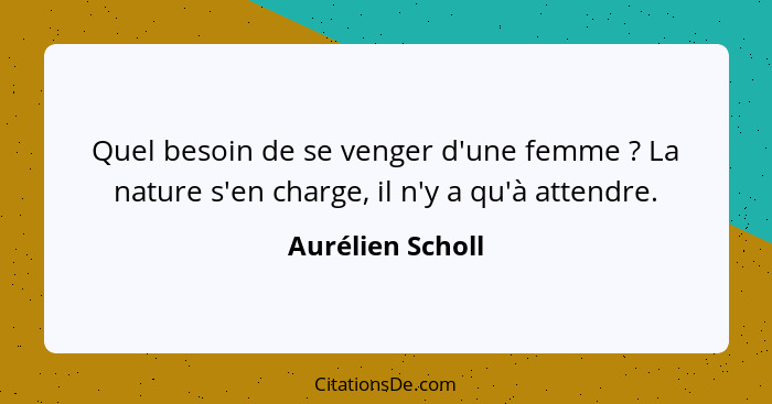 Quel besoin de se venger d'une femme ? La nature s'en charge, il n'y a qu'à attendre.... - Aurélien Scholl