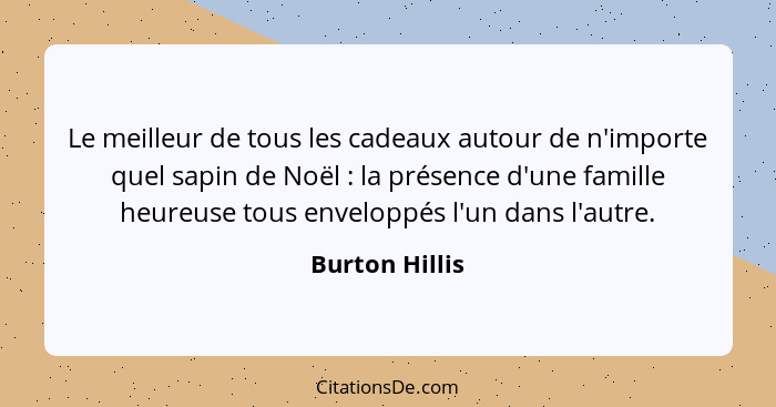 Le meilleur de tous les cadeaux autour de n'importe quel sapin de Noël : la présence d'une famille heureuse tous enveloppés l'un... - Burton Hillis