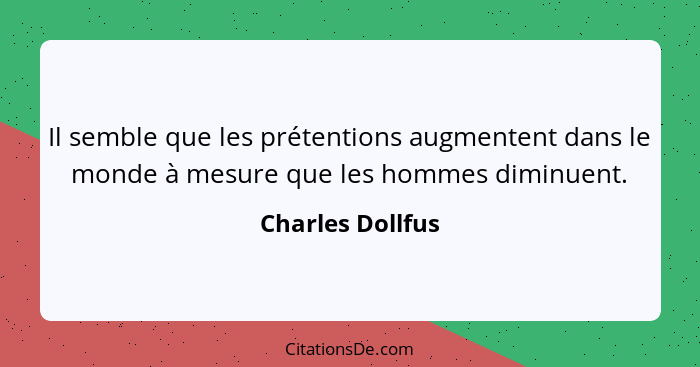 Il semble que les prétentions augmentent dans le monde à mesure que les hommes diminuent.... - Charles Dollfus