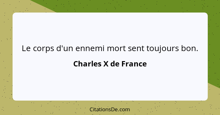 Le corps d'un ennemi mort sent toujours bon.... - Charles X de France