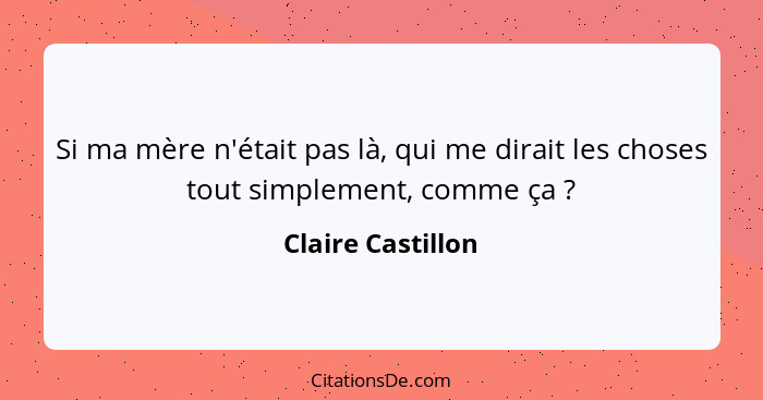 Si ma mère n'était pas là, qui me dirait les choses tout simplement, comme ça ?... - Claire Castillon