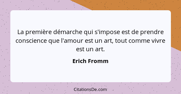 La première démarche qui s'impose est de prendre conscience que l'amour est un art, tout comme vivre est un art.... - Erich Fromm