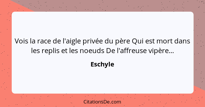 Vois la race de l'aigle privée du père Qui est mort dans les replis et les noeuds De l'affreuse vipère...... - Eschyle