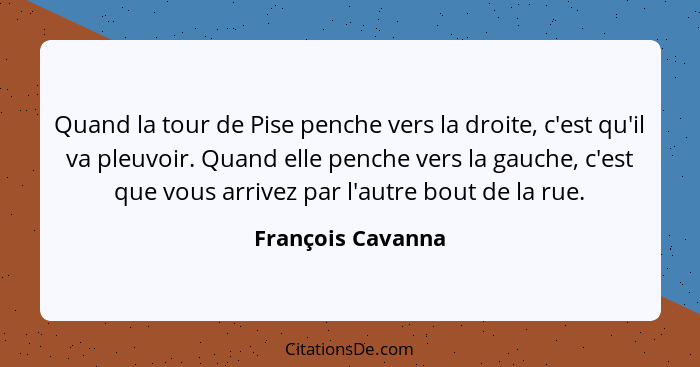 Quand la tour de Pise penche vers la droite, c'est qu'il va pleuvoir. Quand elle penche vers la gauche, c'est que vous arrivez par... - François Cavanna