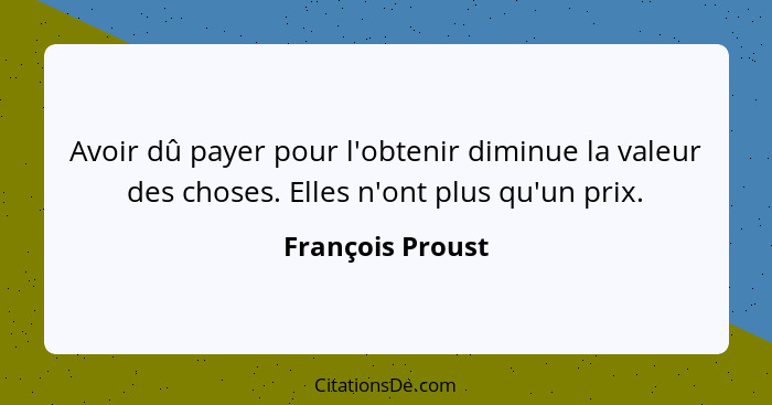 Avoir dû payer pour l'obtenir diminue la valeur des choses. Elles n'ont plus qu'un prix.... - François Proust