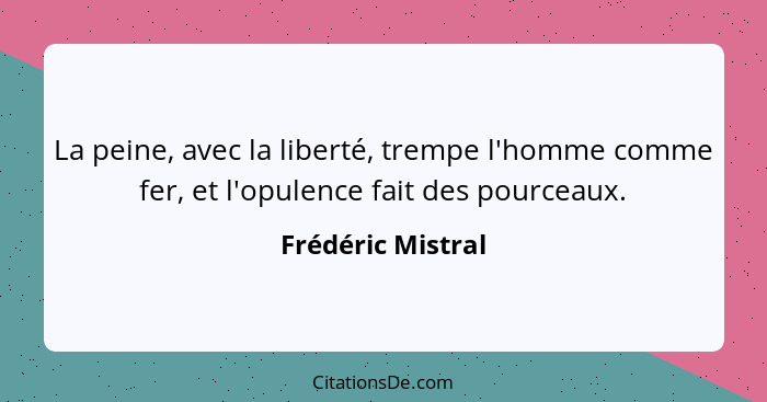 La peine, avec la liberté, trempe l'homme comme fer, et l'opulence fait des pourceaux.... - Frédéric Mistral