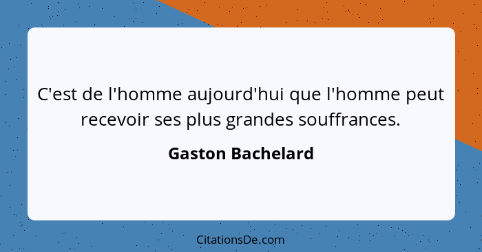 C'est de l'homme aujourd'hui que l'homme peut recevoir ses plus grandes souffrances.... - Gaston Bachelard