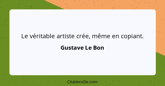 Le véritable artiste crée, même en copiant.... - Gustave Le Bon