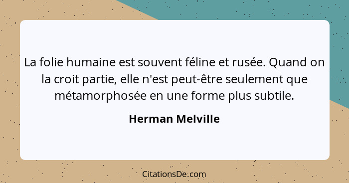 La folie humaine est souvent féline et rusée. Quand on la croit partie, elle n'est peut-être seulement que métamorphosée en une form... - Herman Melville