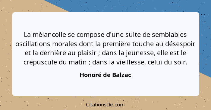 La mélancolie se compose d'une suite de semblables oscillations morales dont la première touche au désespoir et la dernière au plai... - Honoré de Balzac