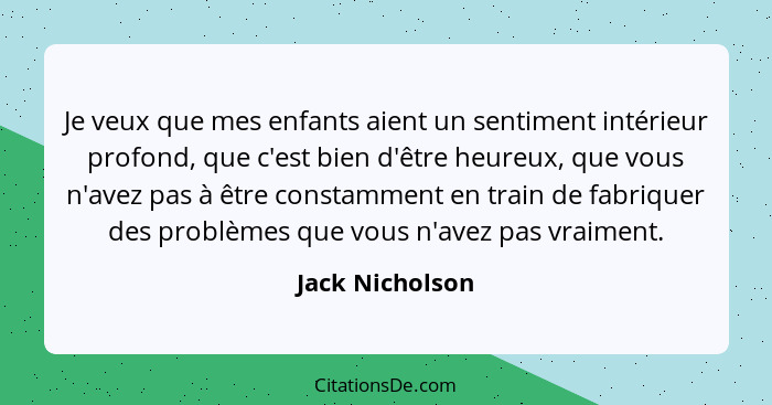 Je veux que mes enfants aient un sentiment intérieur profond, que c'est bien d'être heureux, que vous n'avez pas à être constamment e... - Jack Nicholson