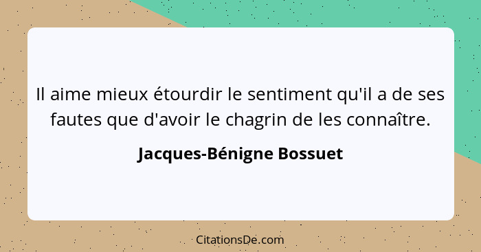 Il aime mieux étourdir le sentiment qu'il a de ses fautes que d'avoir le chagrin de les connaître.... - Jacques-Bénigne Bossuet