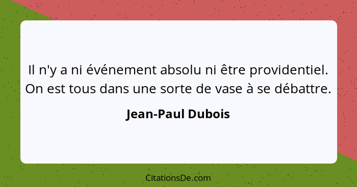 Il n'y a ni événement absolu ni être providentiel. On est tous dans une sorte de vase à se débattre.... - Jean-Paul Dubois