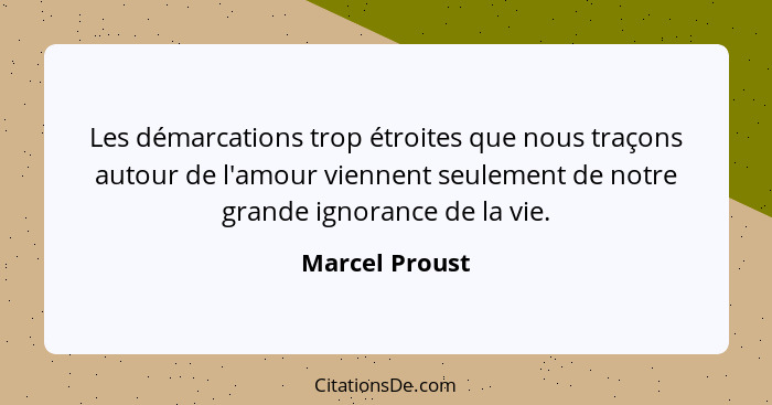 Les démarcations trop étroites que nous traçons autour de l'amour viennent seulement de notre grande ignorance de la vie.... - Marcel Proust