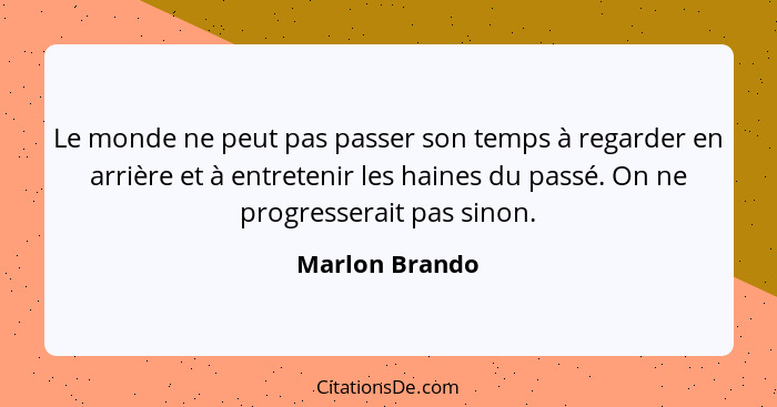 Le monde ne peut pas passer son temps à regarder en arrière et à entretenir les haines du passé. On ne progresserait pas sinon.... - Marlon Brando