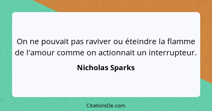 On ne pouvait pas raviver ou éteindre la flamme de l'amour comme on actionnait un interrupteur.... - Nicholas Sparks