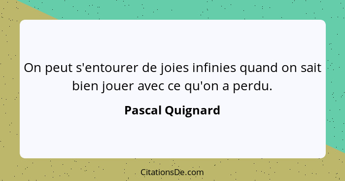 On peut s'entourer de joies infinies quand on sait bien jouer avec ce qu'on a perdu.... - Pascal Quignard