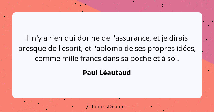 Il n'y a rien qui donne de l'assurance, et je dirais presque de l'esprit, et l'aplomb de ses propres idées, comme mille francs dans sa... - Paul Léautaud