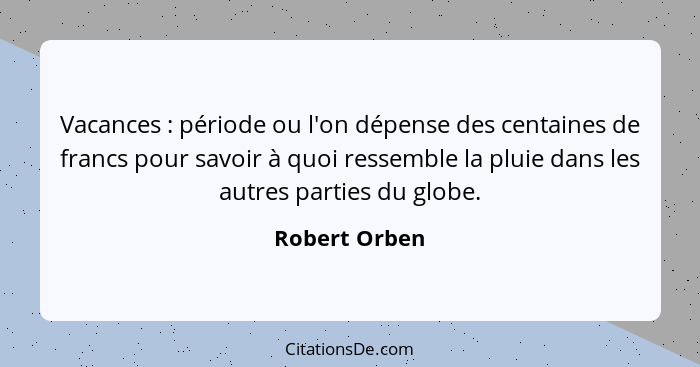 Vacances : période ou l'on dépense des centaines de francs pour savoir à quoi ressemble la pluie dans les autres parties du globe.... - Robert Orben