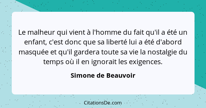 Le malheur qui vient à l'homme du fait qu'il a été un enfant, c'est donc que sa liberté lui a été d'abord masquée et qu'il garder... - Simone de Beauvoir