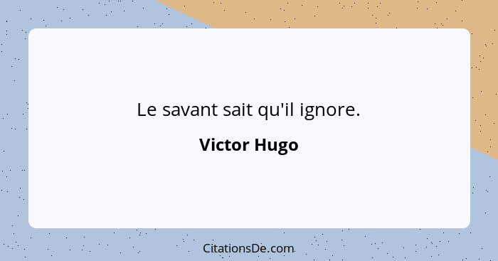 Le savant sait qu'il ignore.... - Victor Hugo