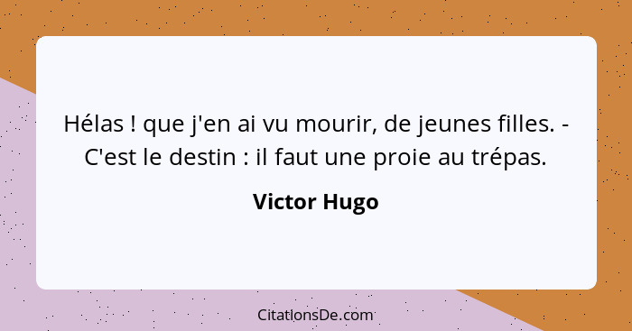 Hélas ! que j'en ai vu mourir, de jeunes filles. - C'est le destin : il faut une proie au trépas.... - Victor Hugo