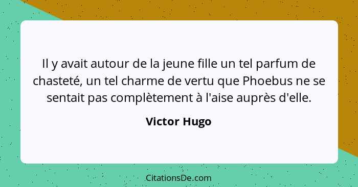 Il y avait autour de la jeune fille un tel parfum de chasteté, un tel charme de vertu que Phoebus ne se sentait pas complètement à l'ais... - Victor Hugo