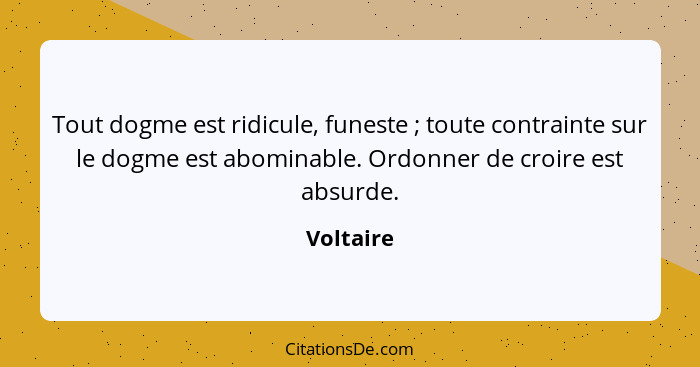 Tout dogme est ridicule, funeste ; toute contrainte sur le dogme est abominable. Ordonner de croire est absurde.... - Voltaire