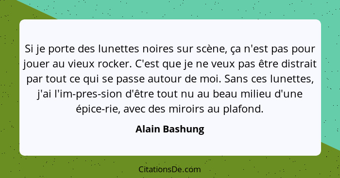 Si je porte des lunettes noires sur scène, ça n'est pas pour jouer au vieux rocker. C'est que je ne veux pas être distrait par tout ce... - Alain Bashung