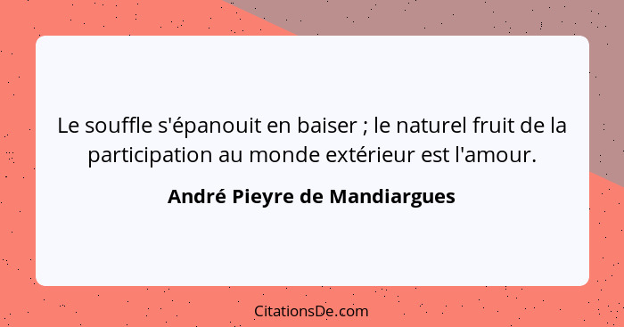 Le souffle s'épanouit en baiser ; le naturel fruit de la participation au monde extérieur est l'amour.... - André Pieyre de Mandiargues