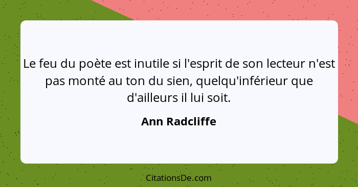 Le feu du poète est inutile si l'esprit de son lecteur n'est pas monté au ton du sien, quelqu'inférieur que d'ailleurs il lui soit.... - Ann Radcliffe