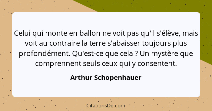 Celui qui monte en ballon ne voit pas qu'il s'élève, mais voit au contraire la terre s'abaisser toujours plus profondément. Qu'e... - Arthur Schopenhauer