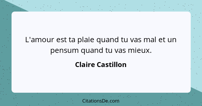 L'amour est ta plaie quand tu vas mal et un pensum quand tu vas mieux.... - Claire Castillon